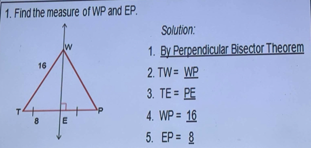 Find the measure of WP and EP. 
Solution: 
1. By Perpendicular Bisector Theorem 
2. TW=_ WP
3. TE=_ PE
4. WP=_ 16
5. EP=_ 8