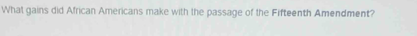 What gains did African Americans make with the passage of the Fifteenth Amendment?