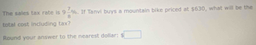 The sales tax rate is 9 7/8 %. If Tanvi buys a mountain bike priced at $630, what will be the 
total cost including tax? 
Round your answer to the nearest dollar: $□