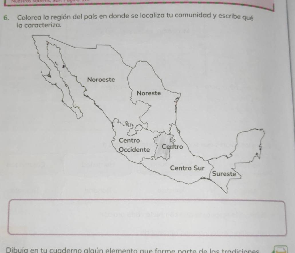 Nuestos 50 
6. Colorea la región del país en donde se localiza tu comunidad y escribe qué 
la caracteriza. 
Dibuia en tu cuaderno alaún elemento que forme parte de las tradiciones