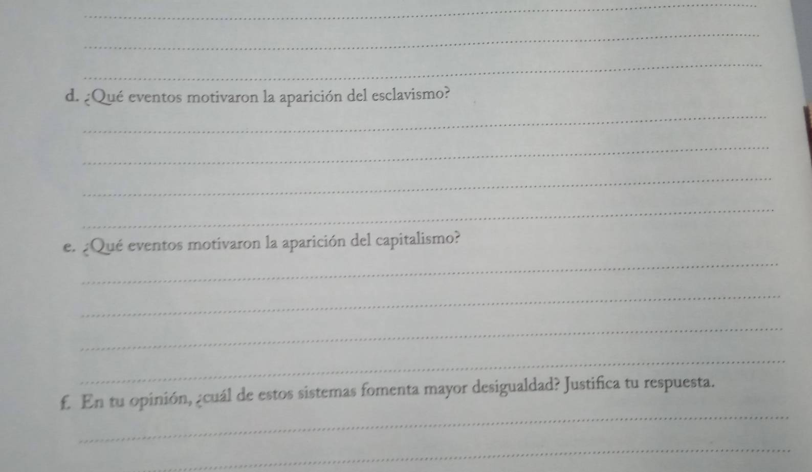 ¿Qué eventos motivaron la aparición del esclavismo? 
_ 
_ 
_ 
_ 
e. ¿Qué eventos motivaron la aparición del capitalismo? 
_ 
_ 
_ 
_ 
£. En tu opinión, ¿cuál de estos sistemas fomenta mayor desigualdad? Justifica tu respuesta. 
_