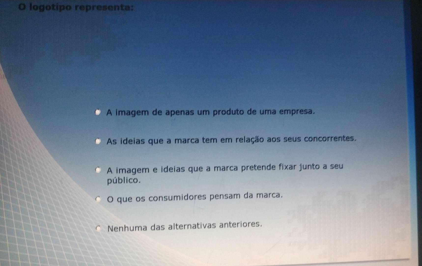 logotipo representa:
A imagem de apenas um produto de uma empresa.
As ideias que a marca tem em relação aos seus concorrentes.
A imagem e ideias que a marca pretende fixar junto a seu
público.
O que os consumidores pensam da marca.
Nenhuma das alternativas anteriores.