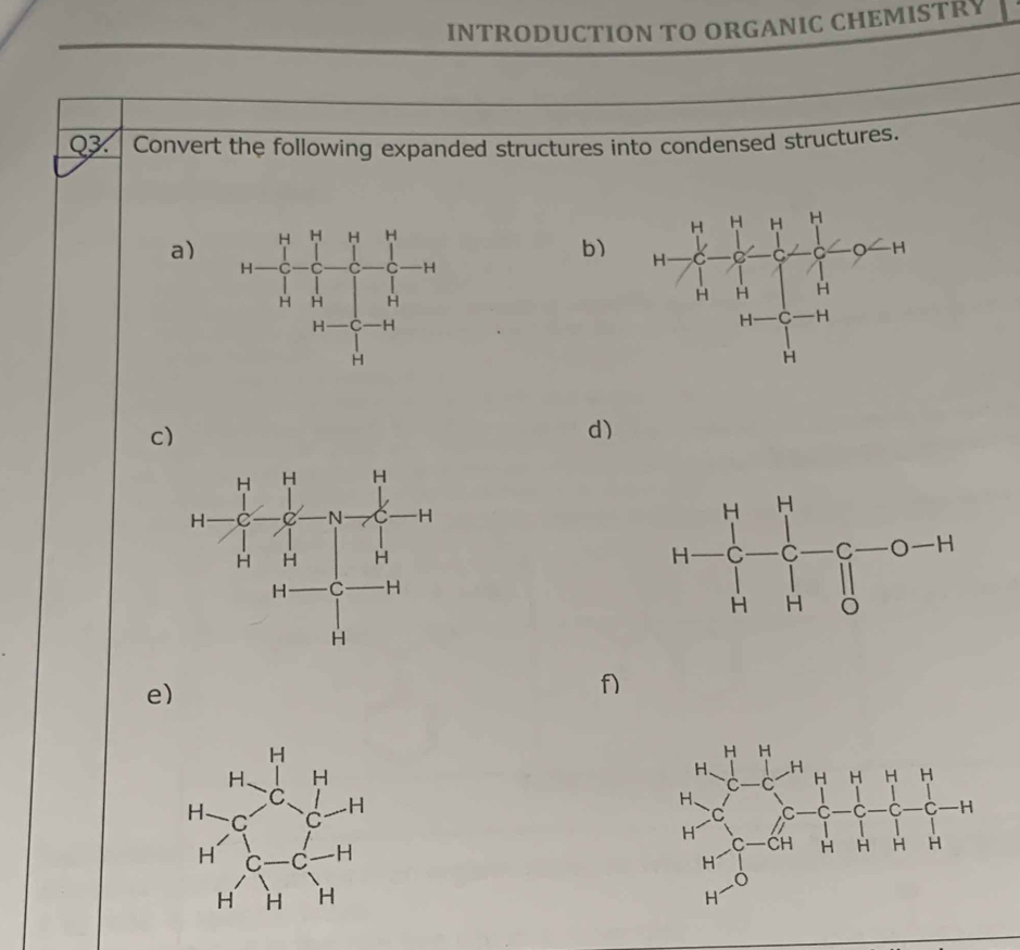 INTRODUCTION TO ORGANIC CHEMISTRY
Q3.  Convert the following expanded structures into condensed structures.
a)
b) 
c)
d)
e)
f)