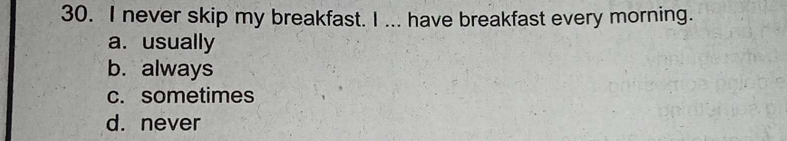 never skip my breakfast. I ... have breakfast every morning.
a. usually
b. always
c. sometimes
d. never