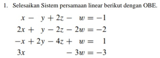 Selesaikan Sistem persamaan linear berikut dengan OBE.
x-y+2z-w=-1
2x+y-2z-2w=-2
-x+2y-4z+w=1
3x
-3w=-3