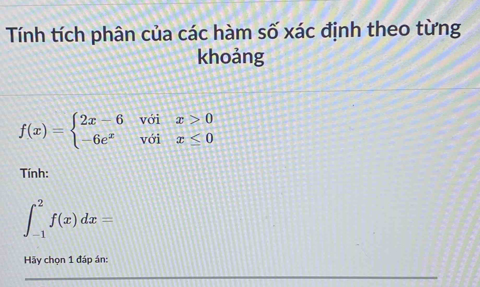 Tính tích phân của các hàm số xác định theo từng 
khoảng
f(x)=beginarrayl 2x-6voix>0 -6e^xvoix≤ 0endarray.
Tính:
∈t _(-1)^2f(x)dx=
Hãy chọn 1 đáp án: