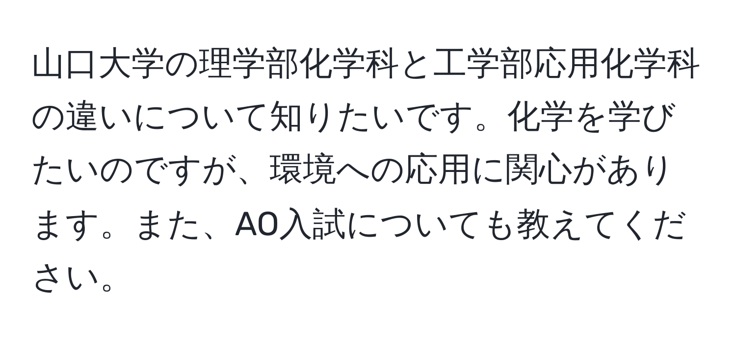 山口大学の理学部化学科と工学部応用化学科の違いについて知りたいです。化学を学びたいのですが、環境への応用に関心があります。また、AO入試についても教えてください。