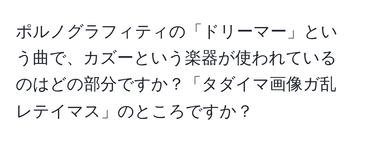 ポルノグラフィティの「ドリーマー」という曲で、カズーという楽器が使われているのはどの部分ですか？「タダイマ画像ガ乱レテイマス」のところですか？