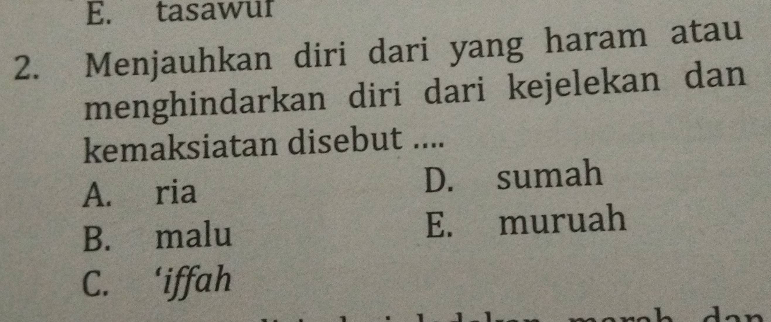 E. tasawur
2. Menjauhkan diri dari yang haram atau
menghindarkan diri dari kejelekan dan
kemaksiatan disebut ....
A. ria D. sumah
B. malu E. muruah
C. ‘iffah