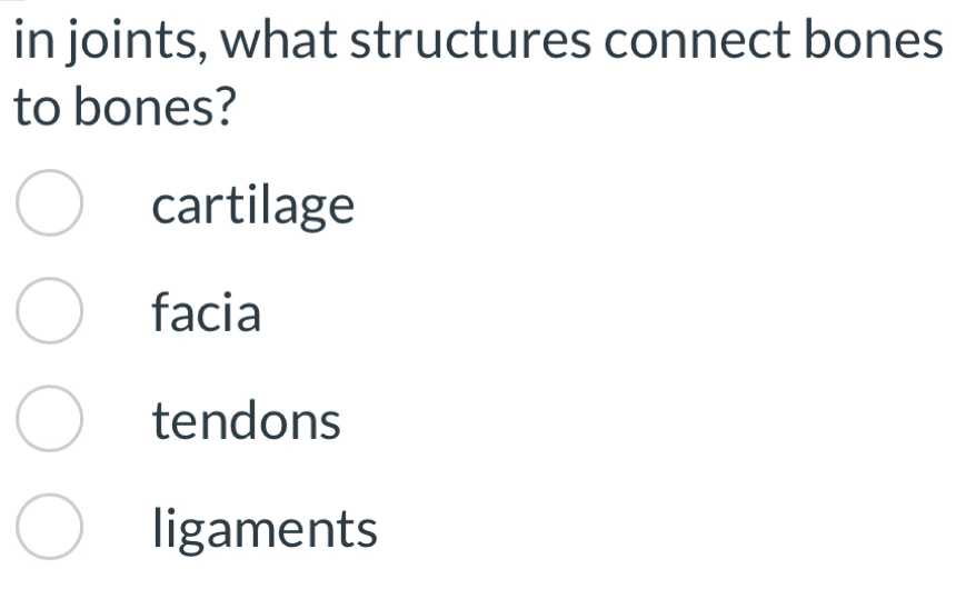 in joints, what structures connect bones
to bones?
cartilage
facia
tendons
ligaments