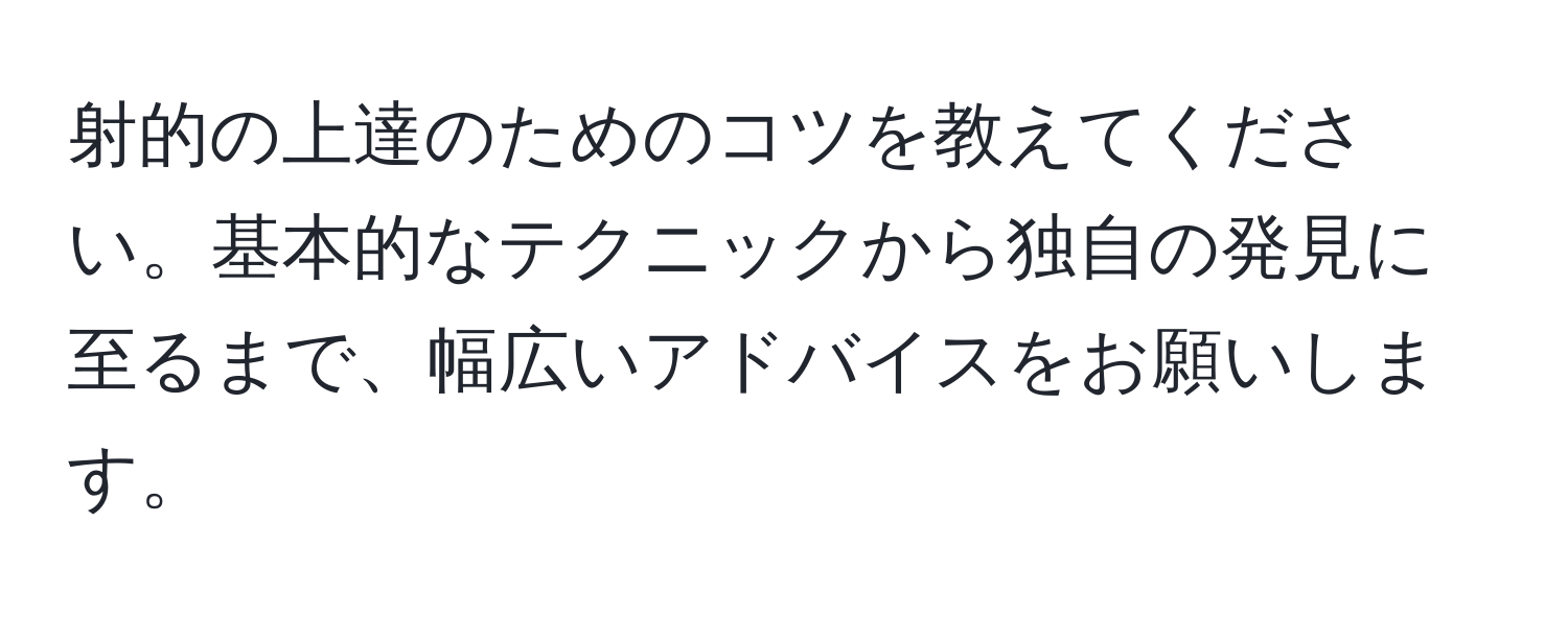 射的の上達のためのコツを教えてください。基本的なテクニックから独自の発見に至るまで、幅広いアドバイスをお願いします。