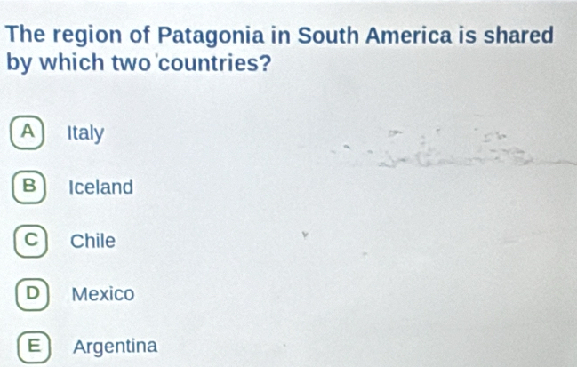 The region of Patagonia in South America is shared
by which two countries?
A Italy
B Iceland
c Chile
D Mexico
E Argentina