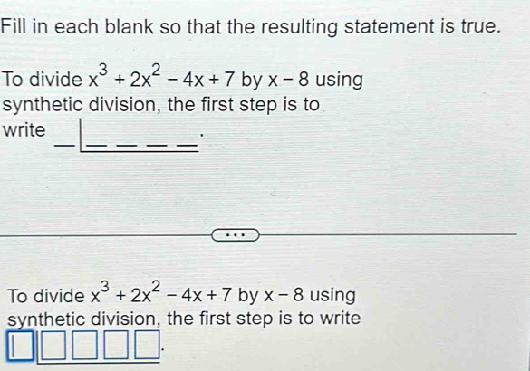 Fill in each blank so that the resulting statement is true. 
To divide x^3+2x^2-4x+7 by x-8 using 
synthetic division, the first step is to 
_ 
__ 
_ 
_ 
write 
' 
To divide x^3+2x^2-4x+7 by x-8 using 
synthetic division, the first step is to write