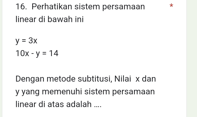 Perhatikan sistem persamaan *
linear di bawah ini
y=3x
10x-y=14
Dengan metode subtitusi, Nilai x dan
y yang memenuhi sistem persamaan
linear di atas adalah ....