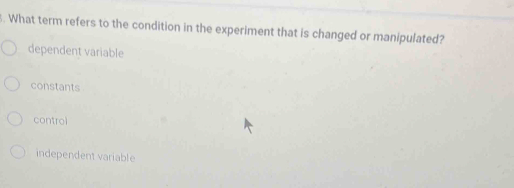 What term refers to the condition in the experiment that is changed or manipulated?
dependent variable
constants
control
independent variable