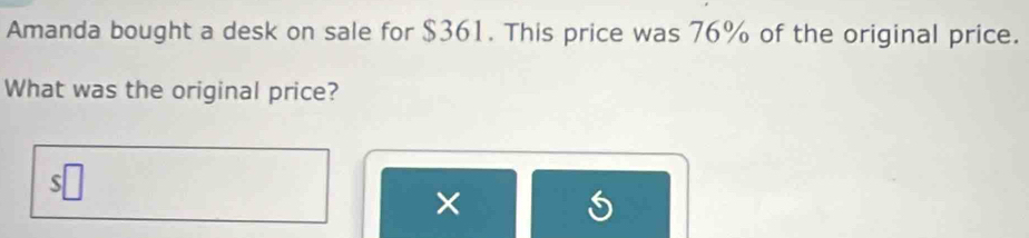 Amanda bought a desk on sale for $361. This price was 76% of the original price. 
What was the original price? 
×