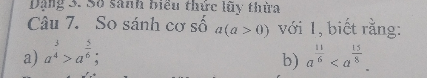 Dạng 3. Số sanh biểu thức lũy thừa 
Câu 7. So sánh cơ số a(a>0) với 1, biết rằng: 
a) a^(frac 3)4>a^(frac 5)6; a^(frac 11)6. 
b)