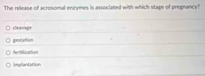 The release of acrosomal enzymes is associated with which stage of pregnancy?
cleavage
gestation
fertilization
implantation