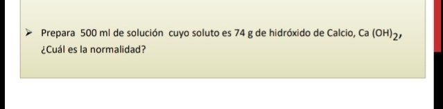 Prepara 500 ml de solución cuyo soluto es 74 g de hidróxido de Calcio, Ca (OH)_2
¿Cuál es la normalidad?