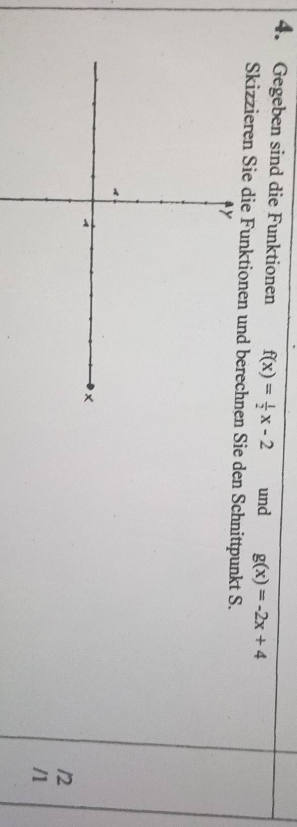 Gegeben sind die Funktionen f(x)= 1/2 x-2 und g(x)=-2x+4
Skizzieren Sie die Funktione Sie den Schnittpunkt S.
12
/1