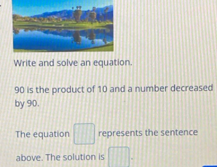 Write and solve an equation.
90 is the product of 10 and a number decreased 
by 90. 
The equation □ represents the sentence 
above. The solution is □.