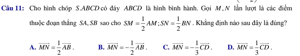 Cho hình chóp S. ABCD có đáy ABCD là hình bình hành. Gọi M,N lần lượt là các điểm
thuộc đoạn thắng SA, SB sao cho SM= 1/2 AM; SN= 1/2 BN. Khắng định nào sau đây là đúng?
A. vector MN= 1/2 vector AB. B. vector MN=- 1/2 vector AB. C. vector MN=- 1/3 vector CD. D. vector MN= 1/3 vector CD.