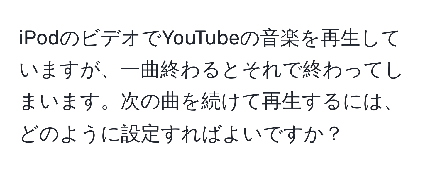 iPodのビデオでYouTubeの音楽を再生していますが、一曲終わるとそれで終わってしまいます。次の曲を続けて再生するには、どのように設定すればよいですか？