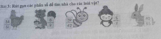 Rút gọn các phân số để tìm nhà cho các loài vật?
 34/51 
 8/9   39/42 
 3/7 
 40/55 