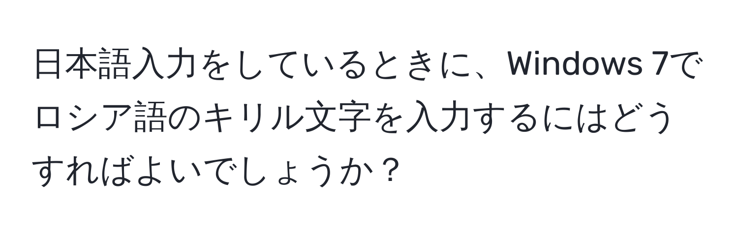 日本語入力をしているときに、Windows 7でロシア語のキリル文字を入力するにはどうすればよいでしょうか？