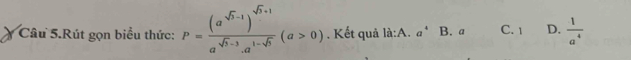 Câu 5.Rút gọn biểu thức: P=frac (a^(sqrt(5)-1))^sqrt(5)+1a^(sqrt(5)-3).a^(1-sqrt(5))(a>0). Kết quả la:A.a^4B 、 a C. 1 D.  1/a^4 