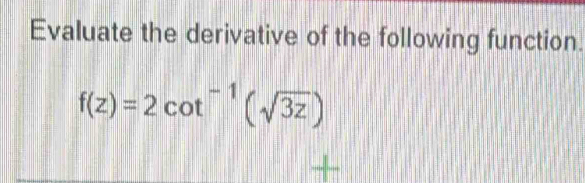 Evaluate the derivative of the following function.
f(z)=2cot^(-1)(sqrt(3z))
+