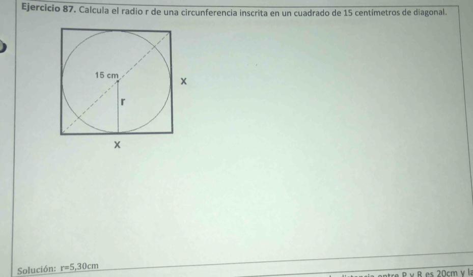 Calcula el radio r de una circunferencia inscrita en un cuadrado de 15 centímetros de diagonal. 
Solución: r=5,30cm
re P ν R es 20cm ν la