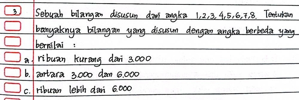 Sebuah bilangan disusun dā angka 1, 2, 3. 4. 5, 6, 7, 8. Tentulean
banyakny a bilangan yang disusun dengan angka berbeda yàng
bernilai :
a ribuan Kurang dari 3: 000
6. antara 3000 dam 6. 000
c. ribuan lebin dani 6. 000