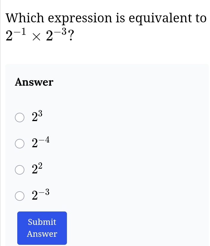 Which expression is equivalent to
2^(-1)* 2^(-3) ?
Answer
2^3
2^(-4)
2^2
2^(-3)
Submit
Answer