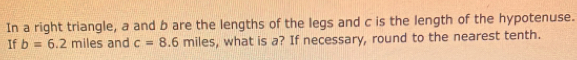 In a right triangle, a and b are the lengths of the legs and c is the length of the hypotenuse. 
If b=6.2 b iles and c=8.6 miles, what is a? If necessary, round to the nearest tenth.