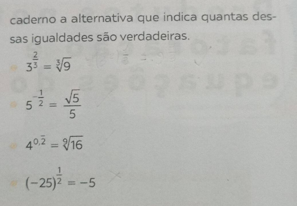 caderno a alternativa que indica quantas des-
sas igualdades são verdadeiras.
3^(frac 2)3=sqrt[3](9)
5^(-frac 1)2= sqrt(5)/5 
4^(0.overline 2)=sqrt[9](16)
(-25)^ 1/2 =-5