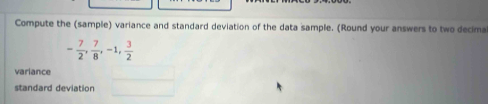 Compute the (sample) variance and standard deviation of the data sample. (Round your answers to two decima
- 7/2 ,  7/8 , -1,  3/2 
variance 
standard deviation