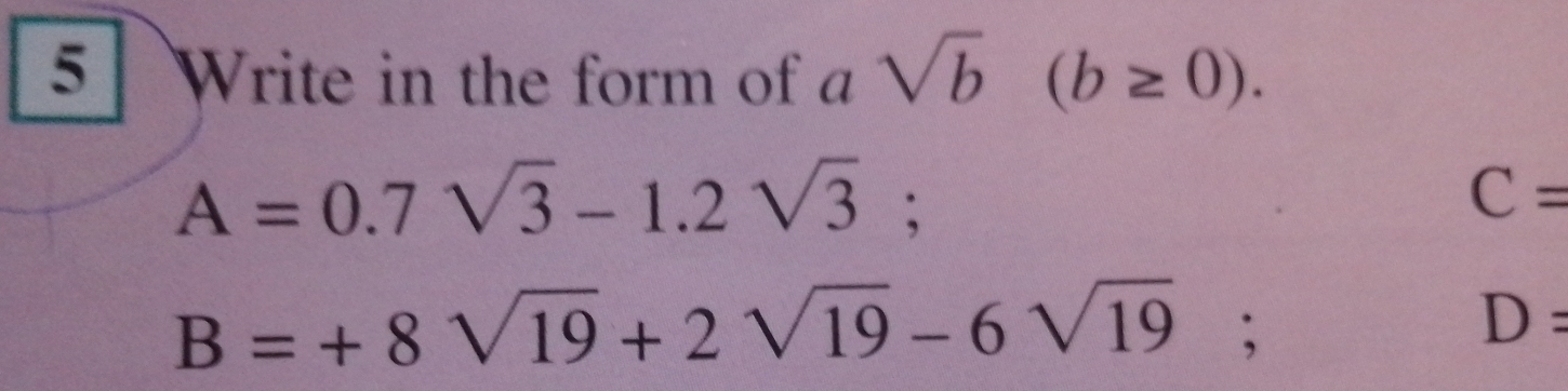 Write in the form of a sqrt(b) (b≥ 0).
A=0.7sqrt(3)-1.2sqrt(3);
C=
B=+8sqrt(19)+2sqrt(19)-6sqrt(19);
D=