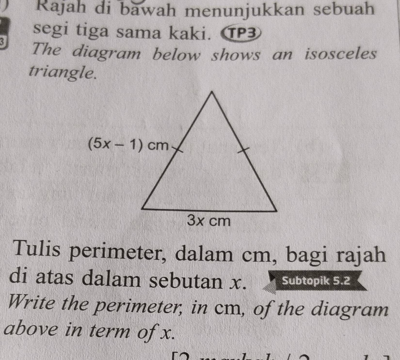 Rajah di bawah menunjukkan sebuah
segi tiga sama kaki. TP
3
The diagram below shows an isosceles
triangle.
Tulis perimeter, dalam cm, bagi rajah
di atas dalam sebutan x. Subtopik 5.2
Write the perimeter, in cm, of the diagram
above in term of x.