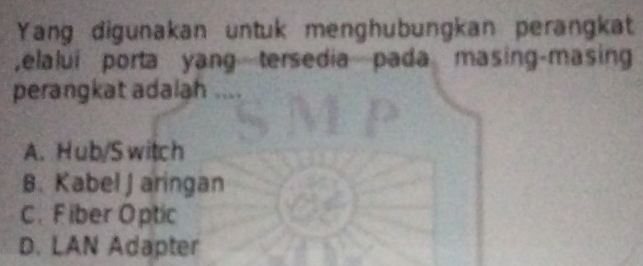 Yang digunakan untuk menghubungkan perangkat
,elalui porta yang tersedia pada masing-masing
perangkat adalah ....
A. Hub/S witch
B. Kabel J aringan
C. Fiber Optic
D. LAN Adapter