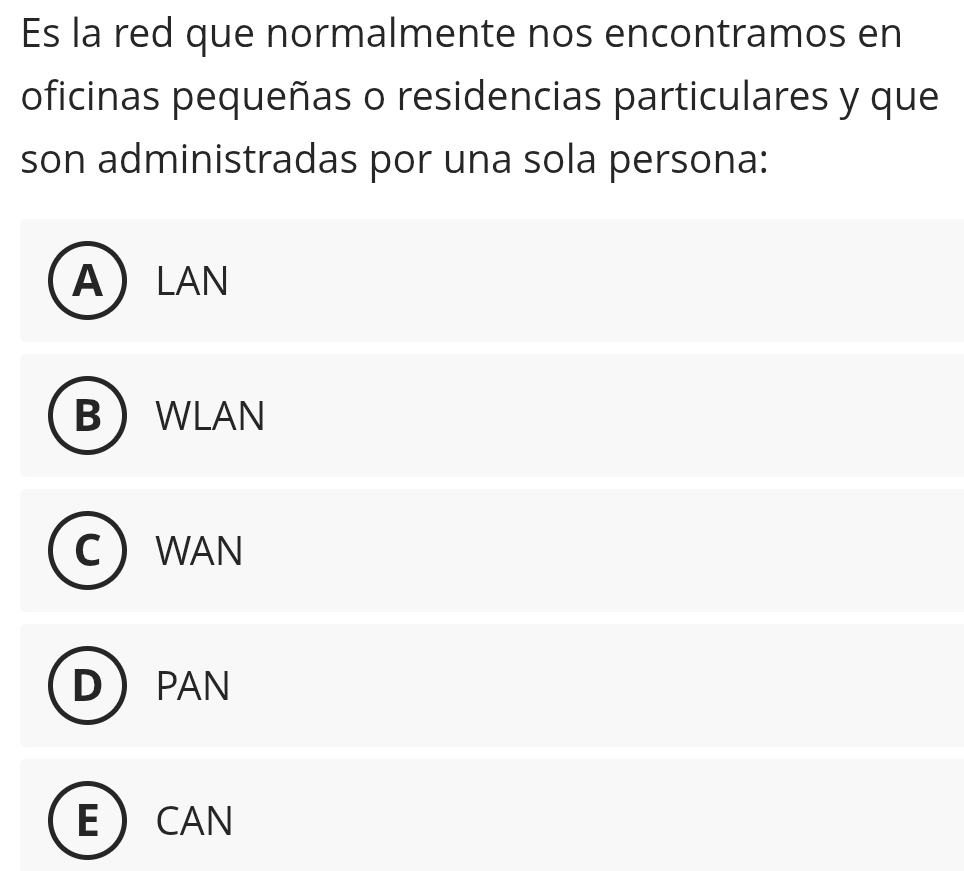 Es la red que normalmente nos encontramos en
oficinas pequeñas o residencias particulares y que
son administradas por una sola persona:
A LAN
B WLAN
WAN
PAN
E CAN