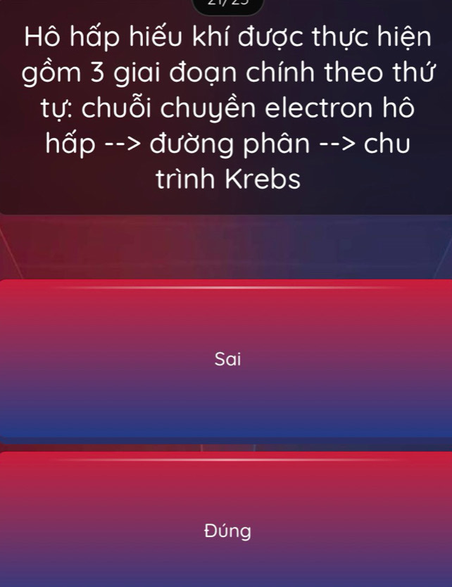 Hô hấp hiếu khí được thực hiện 
gồm 3 giai đoạn chính theo thứ 
tự: chuỗi chuyền electron hô 
hấp --> đường phân --> chu 
trình Krebs 
Sai 
Đúng