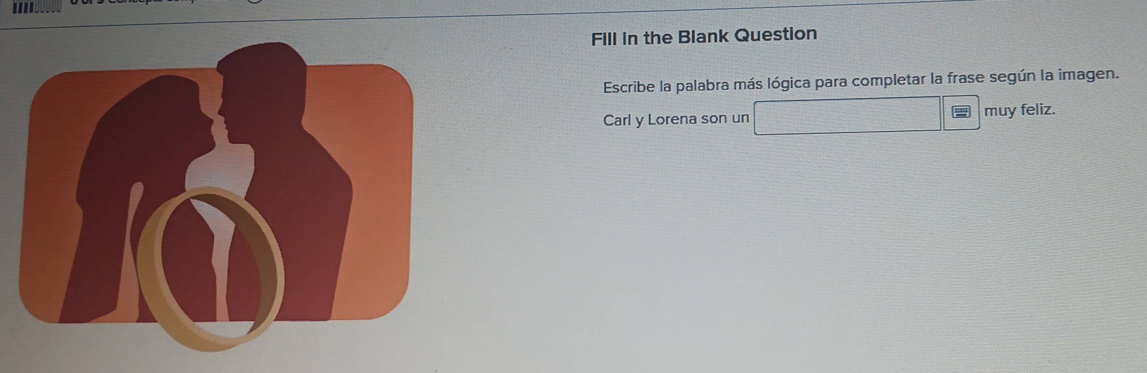 IIII. 
Fill in the Blank Question 
Escribe la palabra más lógica para completar la frase según la imagen. 
Carl y Lorena son un □ □ muy feliz.