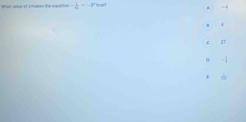 What value of x makes the equation - 1/81 =-3^(π) true?
A -4
B 1 4
cì 27
D - 1/4 
E  1/245 