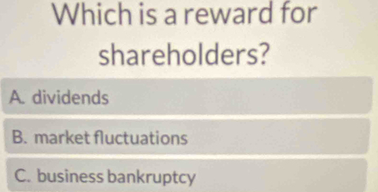 Which is a reward for
shareholders?
A. dividends
B. market fluctuations
C. business bankruptcy