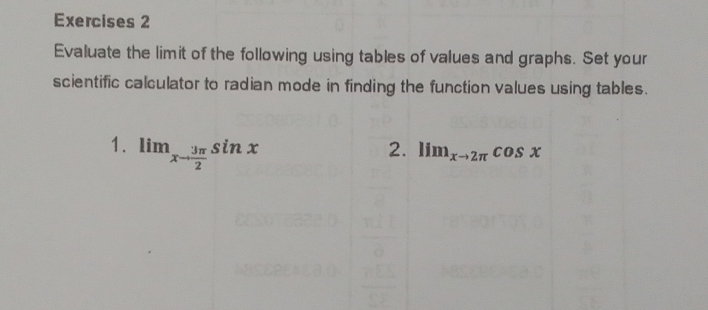 Evaluate the limit of the following using tables of values and graphs. Set your 
scientific calculator to radian mode in finding the function values using tables. 
1. lim_xto  3π /2 sin x
2. lim_xto 2π cos x