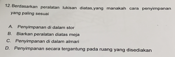 Berdasarkan peralatan lukisan diatas, yang manakah cara penyimpanan
yang paling sesuai
A. Penyimpanan di dalam stor
B. Biarkan peralatan diatas meja
C. Penyimpanan di dalam almari
D. Penyimpanan secara tergantung pada ruang yang disediakan