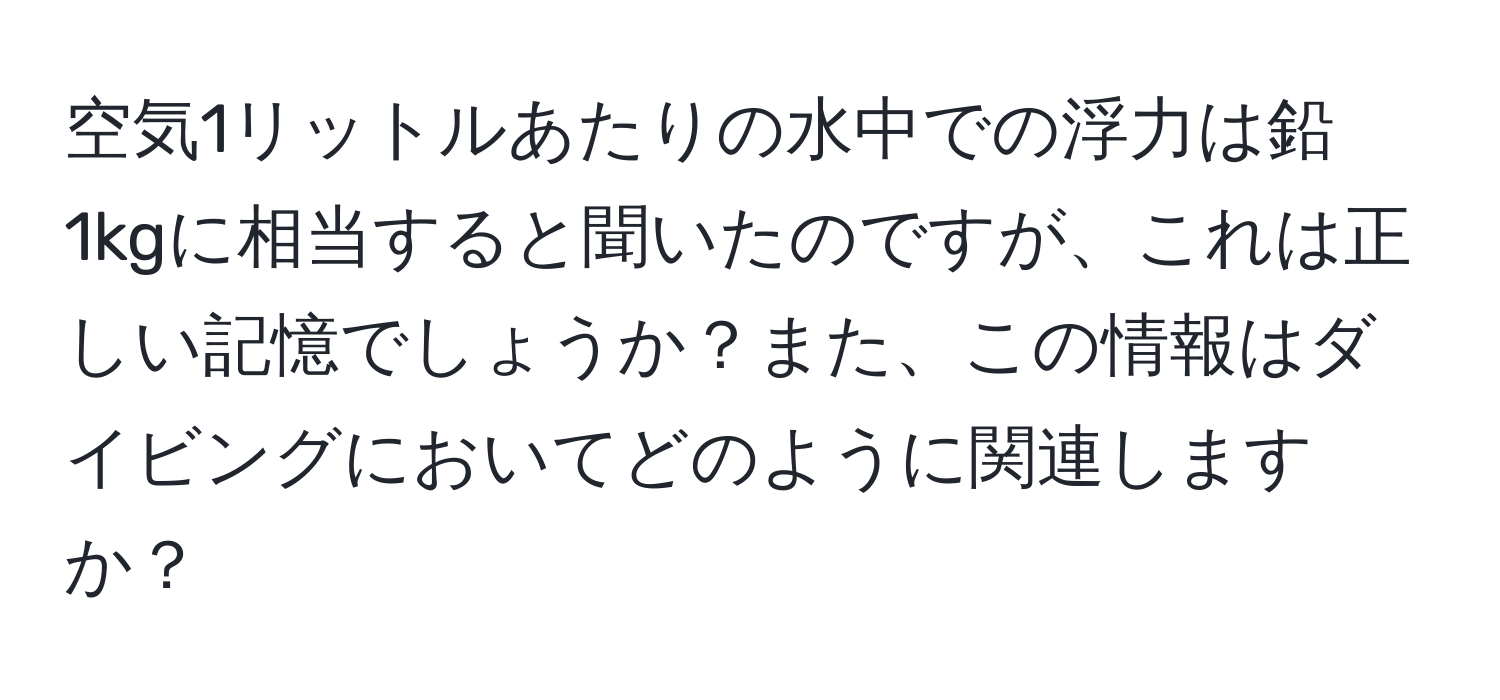 空気1リットルあたりの水中での浮力は鉛1kgに相当すると聞いたのですが、これは正しい記憶でしょうか？また、この情報はダイビングにおいてどのように関連しますか？