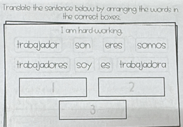 Translate the sentence below by arranging the words in 
the correct boxes. 
I am hard-working. 
trabajador son eres somos 
trabajadores soy es trabajadora 
. 
2 
3