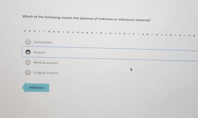 Which of the following means the absence of infection or infectious material?
Sanitization
Asepsis
Medical asepsis
Surgical asepsis
PREVIOUS